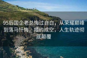 95后國企老總悔過自白，從榮耀巔峰到落馬懺悔，婚約成空，人生軌跡徹底顛覆