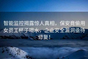 智能監(jiān)控揭露驚人真相，保安竟偷用女員工杯子喝水，企業(yè)安全漏洞亟待修復(fù)！