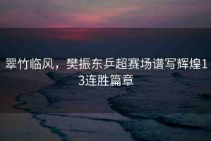 翠竹臨風(fēng)，樊振東乒超賽場譜寫輝煌13連勝篇章
