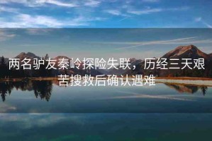 兩名驢友秦嶺探險失聯(lián)，歷經(jīng)三天艱苦搜救后確認(rèn)遇難