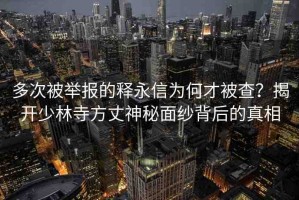 多次被舉報(bào)的釋永信為何才被查？揭開(kāi)少林寺方丈神秘面紗背后的真相