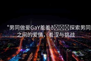 “男同做爰GaY羞羞??探索男同之間的愛情，羞澀與挑戰(zhàn)