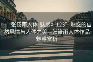 “張筱雨人體-魅惑》123”魅惑的自然風情與人體之美—張筱雨人體作品魅惑賞析
