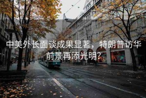 中美外長面談成果顯著，特朗普訪華前景再添光明？