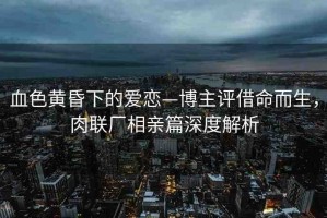 血色黃昏下的愛戀—博主評(píng)借命而生，肉聯(lián)廠相親篇深度解析