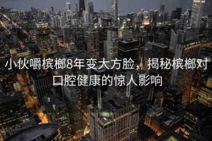 小伙嚼檳榔8年變大方臉，揭秘檳榔對口腔健康的驚人影響
