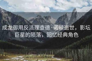 成龍御用反派理查德·諾頓逝世，影壇巨星的隕落，回憶經典角色