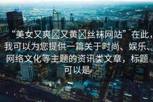“美女又爽?又黃?絲襪網(wǎng)站”在此，我可以為您提供一篇關(guān)于時(shí)尚、娛樂(lè)、網(wǎng)絡(luò)文化等主題的資訊類文章，標(biāo)題可以是