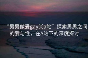 “男男做爰gay?a站”探索男男之間的愛與性，在A站下的深度探討