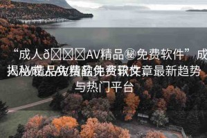 “成人??AV精品秘免費軟件”成人AV精品免費軟件資訊文章
揭秘成人AV精品免費軟件，最新趨勢與熱門平臺