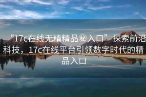 “17c在線無精精品秘入口”探索前沿科技，17c在線平臺引領(lǐng)數(shù)字時代的精品入口