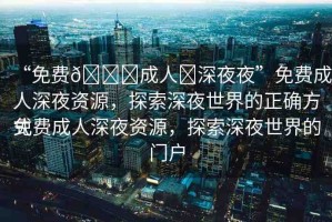“免費(fèi)??成人?深夜夜”免費(fèi)成人深夜資源，探索深夜世界的正確方式
免費(fèi)成人深夜資源，探索深夜世界的門戶