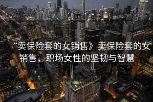 “賣保險套的女銷售》賣保險套的女銷售，職場女性的堅韌與智慧