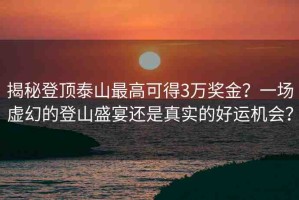 揭秘登頂泰山最高可得3萬(wàn)獎(jiǎng)金？一場(chǎng)虛幻的登山盛宴還是真實(shí)的好運(yùn)機(jī)會(huì)？