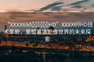 “XXXX69??HD”XXXX69HD技術(shù)革新，重塑高清影像世界的未來(lái)探索