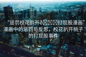 “懲罰?；ò情_??打屁股漫畫”漫畫中的懲罰與反思，?；ò情_桃子的打屁股事件