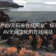 “國產(chǎn)AV無碼秘在線網(wǎng)站”探索國產(chǎn)AV無碼文化的在線網(wǎng)站