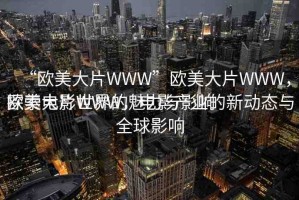 “歐美大片WWW”歐美大片WWW，探索電影世界的魅力與影響
歐美大片WWW，電影產(chǎn)業(yè)的新動態(tài)與全球影響