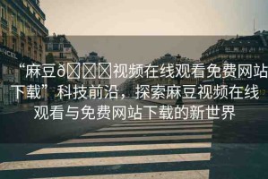 “麻豆??視頻在線觀看免費(fèi)網(wǎng)站下載”科技前沿，探索麻豆視頻在線觀看與免費(fèi)網(wǎng)站下載的新世界