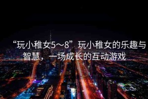 “玩小稚女5～8”玩小稚女的樂趣與智慧，一場成長的互動(dòng)游戲