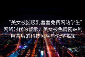 “美女被?吸乳羞羞免費網(wǎng)站學(xué)生”網(wǎng)絡(luò)時代的警示，美女被色情網(wǎng)站利用背后的科技風(fēng)險與倫理挑戰(zhàn)