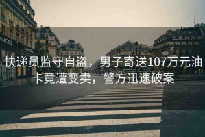 快遞員監(jiān)守自盜，男子寄送107萬元油卡竟遭變賣，警方迅速破案