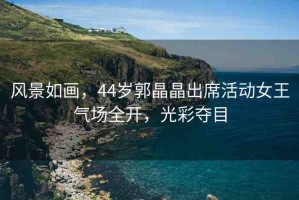 風景如畫，44歲郭晶晶出席活動女王氣場全開，光彩奪目