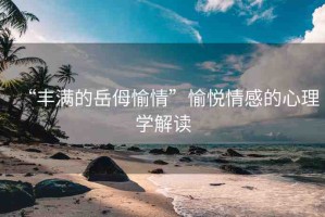 “豐滿的岳?愉情”愉悅情感的心理學解讀