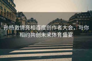 孫楊激情亮相百度創(chuàng)作者大會，與你相約共創(chuàng)未來體育盛宴