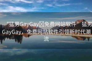 “猛男GayGay?免費網(wǎng)站軟件”猛男GayGay，免費網(wǎng)站軟件引領(lǐng)新時代潮流