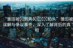 “雛田被?到爽??奶頭”雛田被誤解與爭議事件，深入了解背后的真相