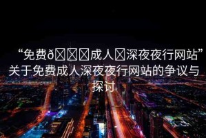 “免費(fèi)??成人?深夜夜行網(wǎng)站”關(guān)于免費(fèi)成人深夜夜行網(wǎng)站的爭(zhēng)議與探討