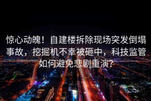 驚心動魄！自建樓拆除現(xiàn)場突發(fā)倒塌事故，挖掘機不幸被砸中，科技監(jiān)管如何避免悲劇重演？