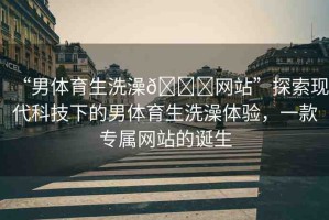 “男體育生洗澡??網(wǎng)站”探索現(xiàn)代科技下的男體育生洗澡體驗(yàn)，一款專屬網(wǎng)站的誕生