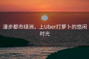 漫步都市綠洲，上Uber打蘿卜的悠閑時(shí)光