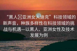 “黑人?亞洲女人迪克”科技領(lǐng)域的新聲音，種族多樣性在科技領(lǐng)域的挑戰(zhàn)與機遇—以黑人、亞洲女性及技術(shù)發(fā)展為例