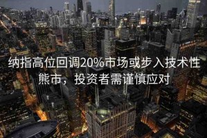 納指高位回調(diào)20%市場或步入技術性熊市，投資者需謹慎應對