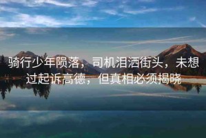 騎行少年隕落，司機(jī)淚灑街頭，未想過起訴高德，但真相必須揭曉