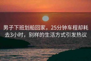 男子下班劃船回家，25分鐘車程卻耗去3小時，別樣的生活方式引發(fā)熱議