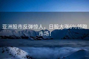 亞洲股市反彈驚人，日股大漲6%領(lǐng)跑市場(chǎng)！