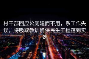 村干部回應(yīng)公廁建而不用，系工作失誤，將吸取教訓(xùn)確保民生工程落到實(shí)處