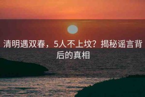 清明遇雙春，5人不上墳？揭秘謠言背后的真相
