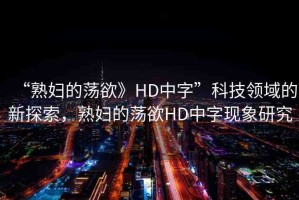 “熟婦的蕩欲》HD中字”科技領(lǐng)域的新探索，熟婦的蕩欲HD中字現(xiàn)象研究