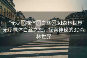 “無盡?裸體?白絲?3d森林世界”無盡裸體白絲之旅，探索神秘的3D森林世界