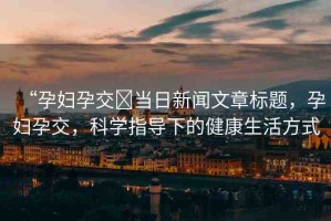 “孕婦孕交?當(dāng)日新聞文章標(biāo)題，孕婦孕交，科學(xué)指導(dǎo)下的健康生活方式