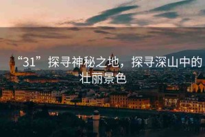 “31”探尋神秘之地，探尋深山中的壯麗景色