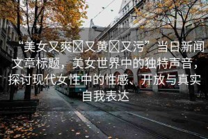 “美女又爽?又黃?又污”當(dāng)日新聞文章標(biāo)題，美女世界中的獨(dú)特聲音，探討現(xiàn)代女性中的性感、開(kāi)放與真實(shí)自我表達(dá)