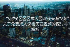 “免費??成人?深夜天涯視頻”關(guān)于免費成人深夜天涯視頻的探討與解析