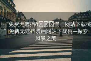 “免費無遮擋??漫畫網(wǎng)站下載桃”免費無遮擋漫畫網(wǎng)站下載桃—探索風景之美