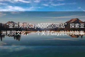 “亞洲男同Gay??網(wǎng)站”探索亞洲男同文化，一個關(guān)于Gay網(wǎng)站的故事